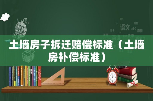 土墻房子拆遷賠償標(biāo)準(zhǔn)（土墻房補(bǔ)償標(biāo)準(zhǔn)）