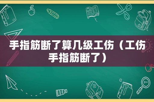 手指筋斷了算幾級工傷（工傷手指筋斷了）