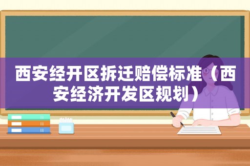西安經(jīng)開區(qū)拆遷賠償標(biāo)準(zhǔn)（西安經(jīng)濟(jì)開發(fā)區(qū)規(guī)劃）