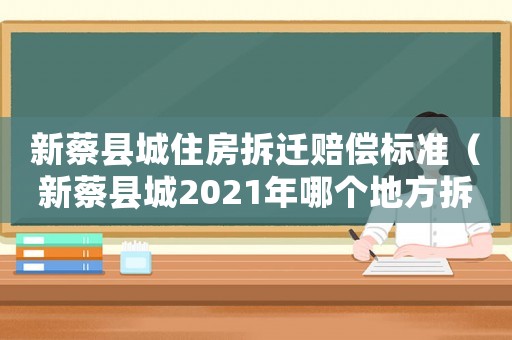 新蔡縣城住房拆遷賠償標(biāo)準(zhǔn)（新蔡縣城2021年哪個(gè)地方拆遷）