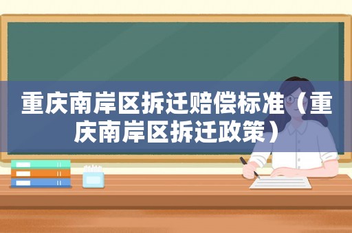 重慶南岸區(qū)拆遷賠償標準（重慶南岸區(qū)拆遷政策）