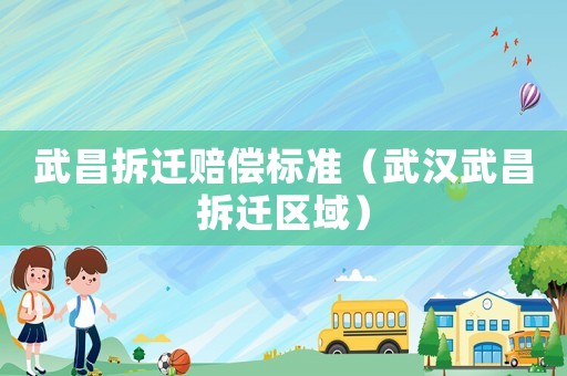 武昌拆遷賠償標準（武漢武昌拆遷區(qū)域）