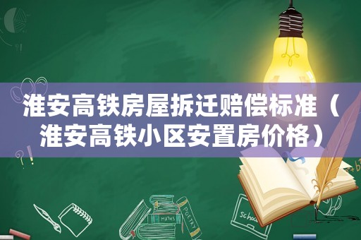 淮安高鐵房屋拆遷賠償標準（淮安高鐵小區(qū)安置房價格）