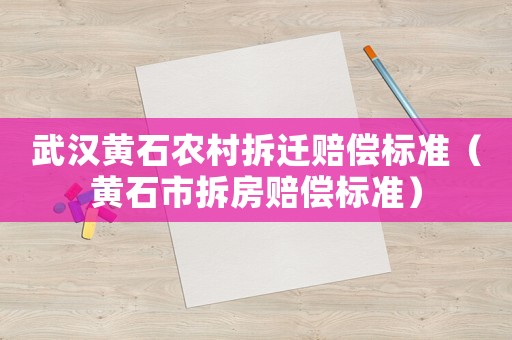 武漢黃石農(nóng)村拆遷賠償標(biāo)準(zhǔn)（黃石市拆房賠償標(biāo)準(zhǔn)）