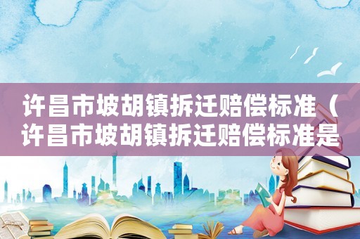 許昌市坡胡鎮(zhèn)拆遷賠償標(biāo)準(zhǔn)（許昌市坡胡鎮(zhèn)拆遷賠償標(biāo)準(zhǔn)是多少）