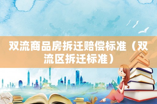 雙流商品房拆遷賠償標(biāo)準(zhǔn)（雙流區(qū)拆遷標(biāo)準(zhǔn)）