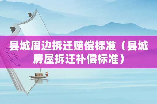 縣城周邊拆遷賠償標準（縣城房屋拆遷補償標準）
