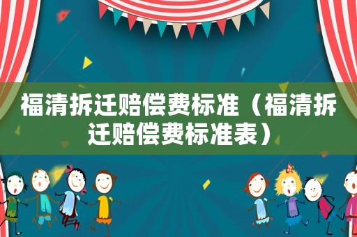 福清拆遷賠償費(fèi)標(biāo)準(zhǔn)（福清拆遷賠償費(fèi)標(biāo)準(zhǔn)表）