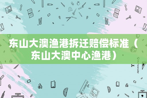 東山大澳漁港拆遷賠償標(biāo)準(zhǔn)（東山大澳中心漁港）