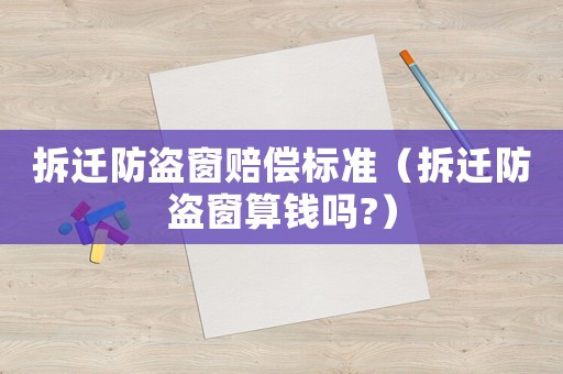 拆遷防盜窗賠償標(biāo)準(zhǔn)（拆遷防盜窗算錢嗎?）