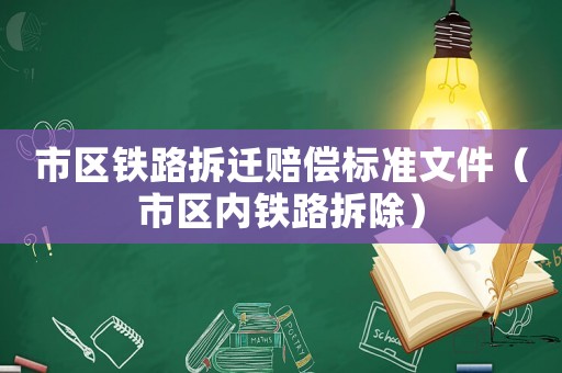 市區(qū)鐵路拆遷賠償標(biāo)準(zhǔn)文件（市區(qū)內(nèi)鐵路拆除）