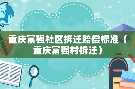 重慶富強社區(qū)拆遷賠償標(biāo)準(zhǔn)（重慶富強村拆遷）