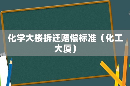 化學(xué)大樓拆遷賠償標(biāo)準(zhǔn)（化工大廈）
