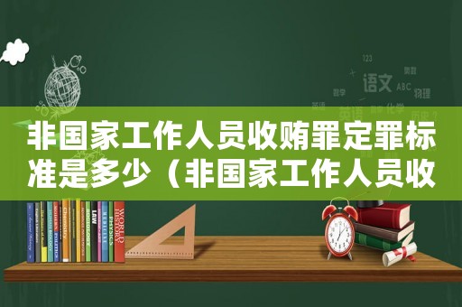 非國家工作人員收賄罪定罪標準是多少（非國家工作人員收賄罪定罪標準）