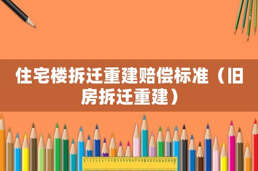 住宅樓拆遷重建賠償標(biāo)準(zhǔn)（舊房拆遷重建）