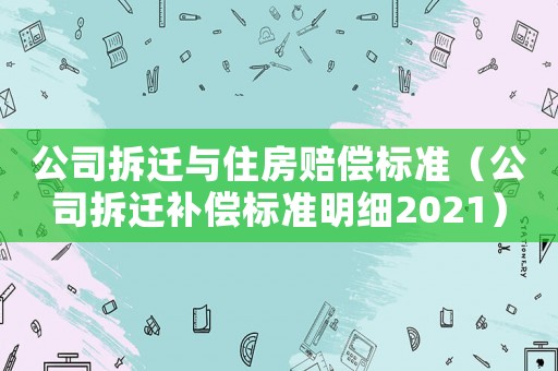 公司拆遷與住房賠償標(biāo)準(zhǔn)（公司拆遷補(bǔ)償標(biāo)準(zhǔn)明細(xì)2021）