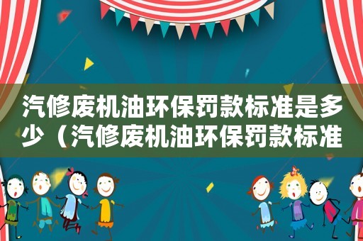 汽修廢機(jī)油環(huán)保罰款標(biāo)準(zhǔn)是多少（汽修廢機(jī)油環(huán)保罰款標(biāo)準(zhǔn)）