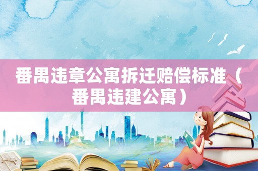 番禺違章公寓拆遷賠償標準（番禺違建公寓）