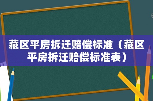 藏區(qū)平房拆遷賠償標準（藏區(qū)平房拆遷賠償標準表）