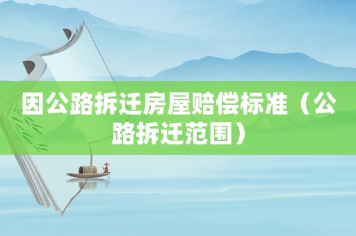 因公路拆遷房屋賠償標準（公路拆遷范圍）