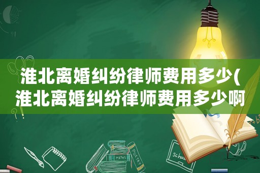 淮北離婚糾紛律師費(fèi)用多少(淮北離婚糾紛律師費(fèi)用多少啊)