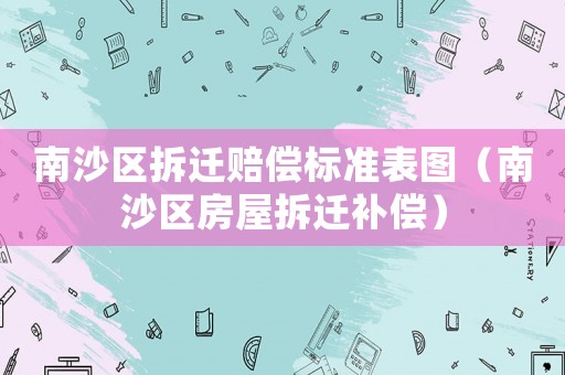 南沙區(qū)拆遷賠償標準表圖（南沙區(qū)房屋拆遷補償）