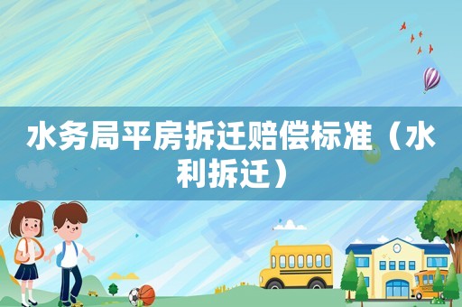 水務(wù)局平房拆遷賠償標(biāo)準(zhǔn)（水利拆遷）