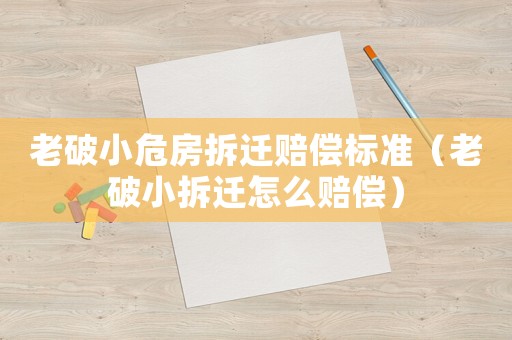 老破小危房拆遷賠償標(biāo)準(zhǔn)（老破小拆遷怎么賠償）