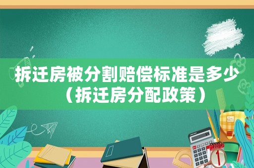 拆遷房被分割賠償標(biāo)準(zhǔn)是多少（拆遷房分配政策）