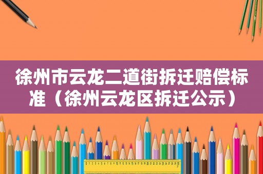 徐州市云龍二道街拆遷賠償標(biāo)準(zhǔn)（徐州云龍區(qū)拆遷公示）