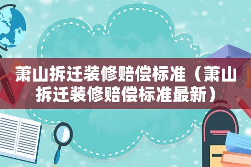 蕭山拆遷裝修賠償標(biāo)準(zhǔn)（蕭山拆遷裝修賠償標(biāo)準(zhǔn)最新）