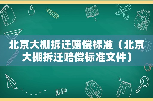 北京大棚拆遷賠償標(biāo)準(zhǔn)（北京大棚拆遷賠償標(biāo)準(zhǔn)文件）