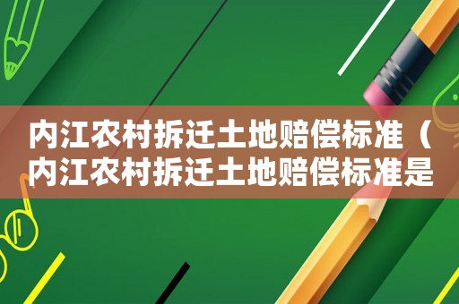 內(nèi)江農(nóng)村拆遷土地賠償標準（內(nèi)江農(nóng)村拆遷土地賠償標準是多少）