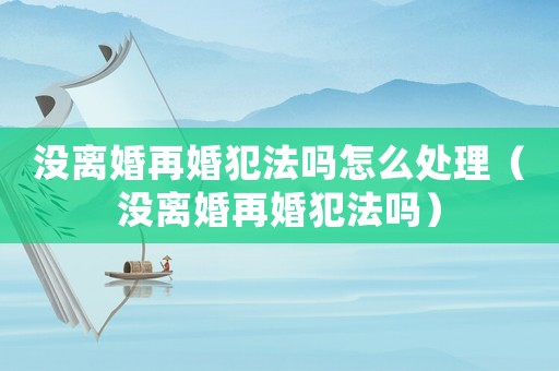 沒(méi)離婚再婚犯法嗎怎么處理（沒(méi)離婚再婚犯法嗎）