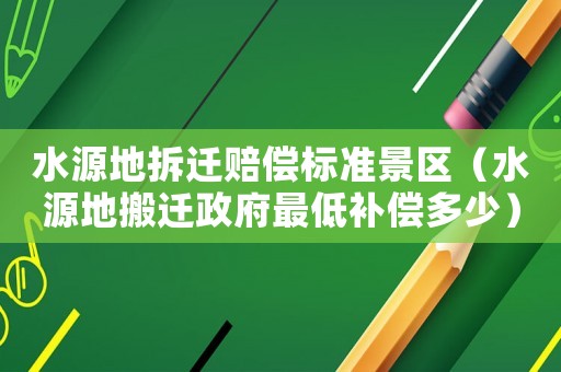 水源地拆遷賠償標(biāo)準(zhǔn)景區(qū)（水源地搬遷政府最低補(bǔ)償多少）