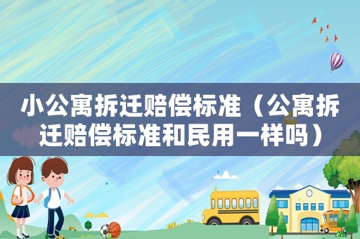 小公寓拆遷賠償標準（公寓拆遷賠償標準和民用一樣嗎）
