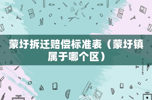 蒙圩拆遷賠償標(biāo)準(zhǔn)表（蒙圩鎮(zhèn)屬于哪個(gè)區(qū)）