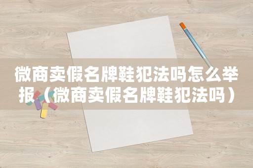 微商賣假名牌鞋犯法嗎怎么舉報（微商賣假名牌鞋犯法嗎）