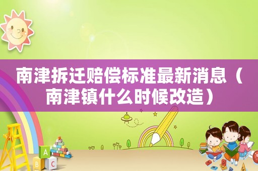 南津拆遷賠償標準最新消息（南津鎮(zhèn)什么時候改造）