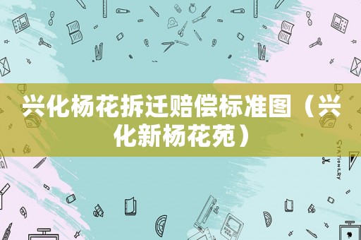 興化楊花拆遷賠償標(biāo)準(zhǔn)圖（興化新楊花苑）