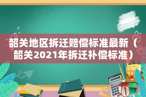 韶關(guān)地區(qū)拆遷賠償標(biāo)準(zhǔn)最新（韶關(guān)2021年拆遷補(bǔ)償標(biāo)準(zhǔn)）