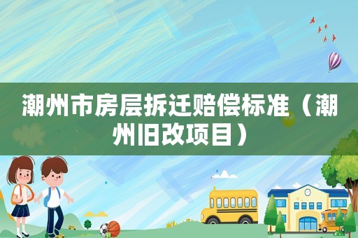 潮州市房層拆遷賠償標(biāo)準(zhǔn)（潮州舊改項(xiàng)目）