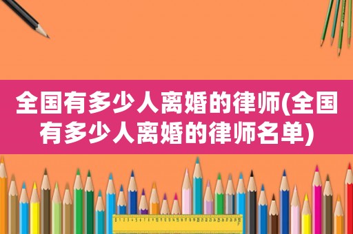 全國有多少人離婚的律師(全國有多少人離婚的律師名單)
