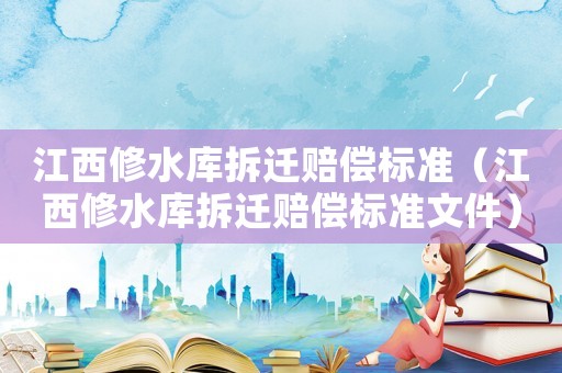 江西修水庫拆遷賠償標(biāo)準(zhǔn)（江西修水庫拆遷賠償標(biāo)準(zhǔn)文件）