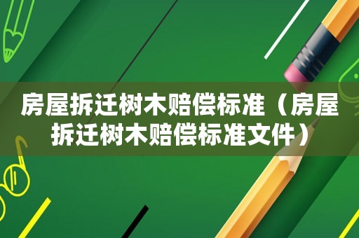 房屋拆遷樹木賠償標(biāo)準(zhǔn)（房屋拆遷樹木賠償標(biāo)準(zhǔn)文件）