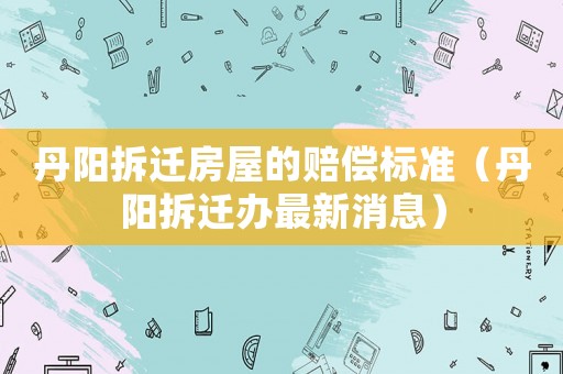 丹陽拆遷房屋的賠償標準（丹陽拆遷辦最新消息）