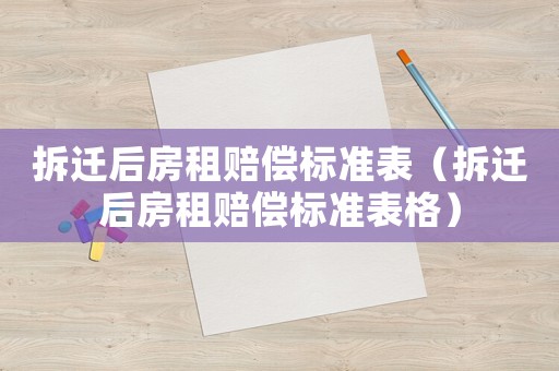 拆遷后房租賠償標(biāo)準(zhǔn)表（拆遷后房租賠償標(biāo)準(zhǔn)表格）