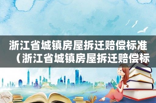 浙江省城鎮(zhèn)房屋拆遷賠償標(biāo)準(zhǔn)（浙江省城鎮(zhèn)房屋拆遷賠償標(biāo)準(zhǔn)表）
