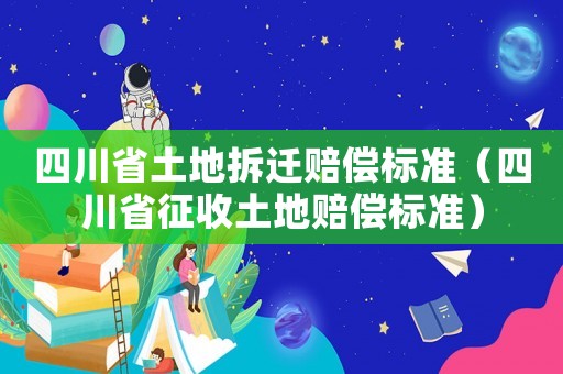 四川省土地拆遷賠償標(biāo)準(zhǔn)（四川省征收土地賠償標(biāo)準(zhǔn)）