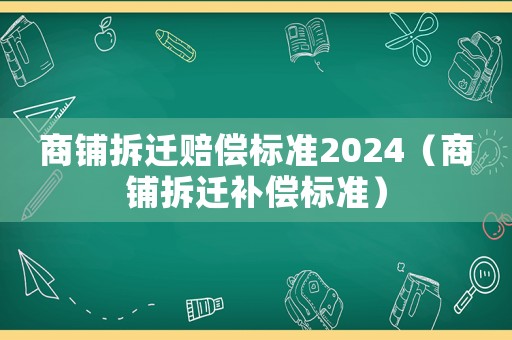 商鋪拆遷賠償標準2024（商鋪拆遷補償標準）
